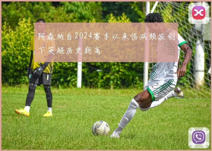 阿森纳自2024赛季以来伤病频发创下英超历史新高