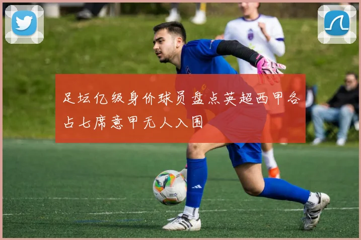 足坛亿级身价球员盘点英超西甲各占七席意甲无人入围