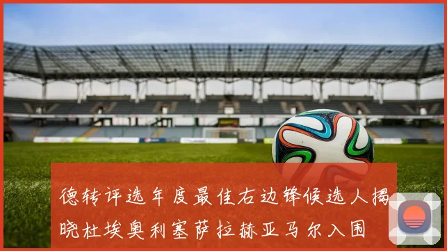 德转评选年度最佳右边锋候选人揭晓杜埃奥利塞萨拉赫亚马尔入围