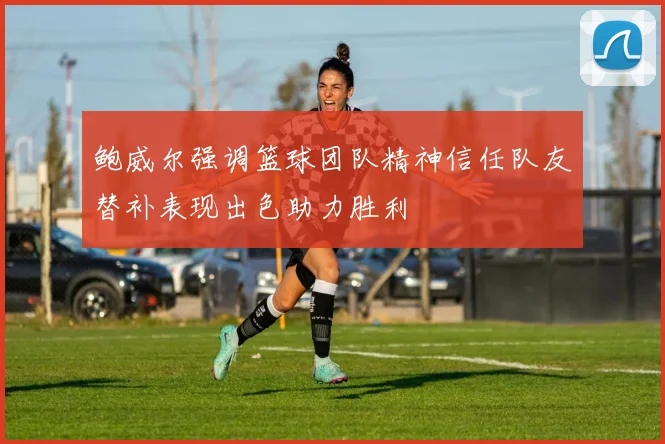 鲍威尔强调篮球团队精神信任队友替补表现出色助力胜利