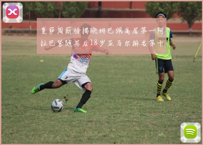 皇萨周薪榜揭晓姆巴佩高居第一阿拉巴紧随其后18岁亚马尔排名第十