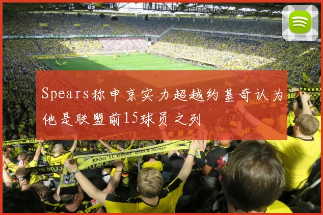Spears称申京实力超越约基奇认为他是联盟前15球员之列