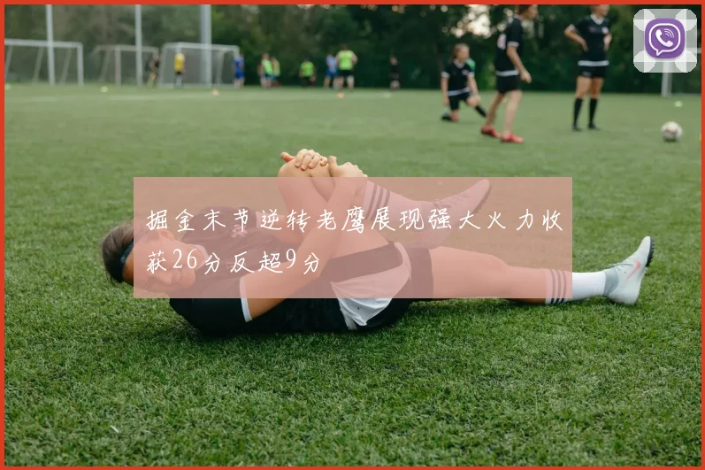 掘金末节逆转老鹰展现强大火力收获26分反超9分