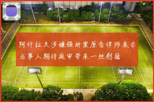 阿什拉夫涉嫌强奸案原告律师表示当事人期待庭审带来一丝慰藉