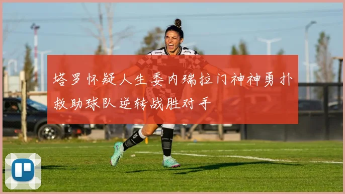 塔罗怀疑人生委内瑞拉门神神勇扑救助球队逆转战胜对手