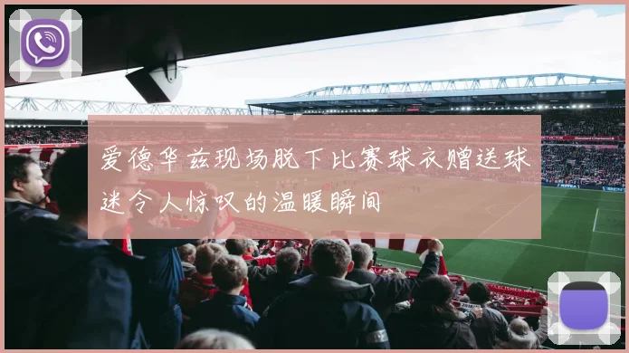 爱德华兹现场脱下比赛球衣赠送球迷令人惊叹的温暖瞬间