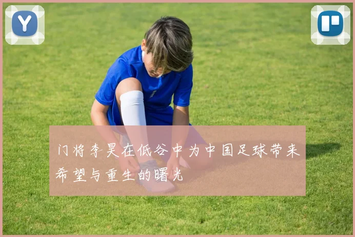 门将李昊在低谷中为中国足球带来希望与重生的曙光