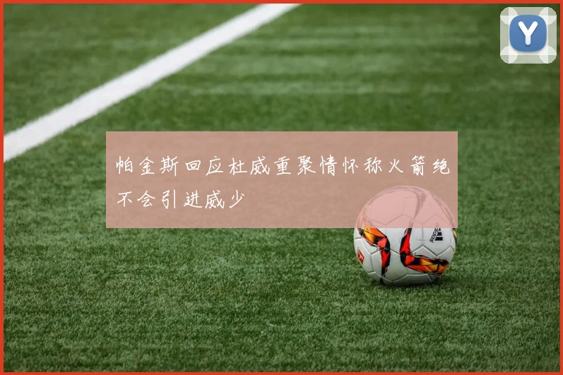 帕金斯回应杜威重聚情怀称火箭绝不会引进威少
