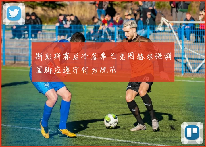 斯彭斯赛后冷落弗兰克图赫尔强调国脚应遵守行为规范