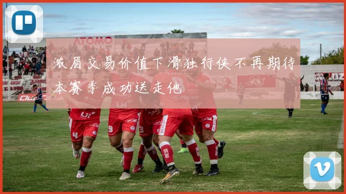 浓眉交易价值下滑独行侠不再期待本赛季成功送走他