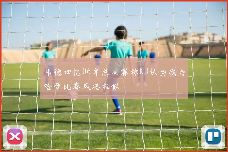 韦德回忆06年总决赛称KD认为我与哈登比赛风格相似