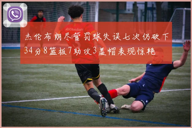 杰伦布朗尽管罚球失误七次仍砍下34分8篮板7助攻3盖帽表现惊艳