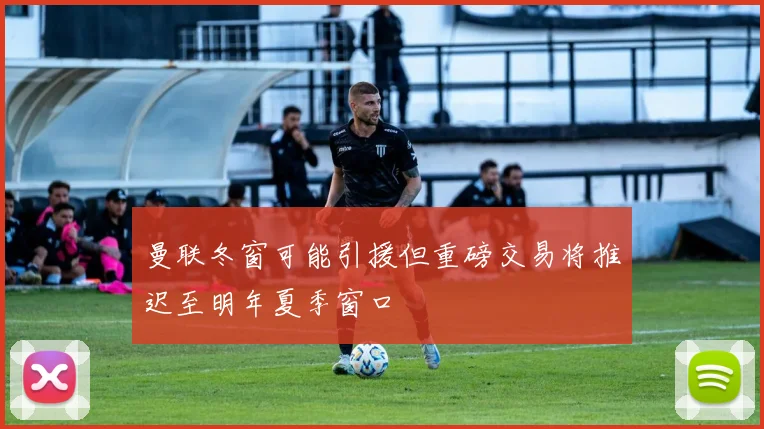 曼联冬窗可能引援但重磅交易将推迟至明年夏季窗口