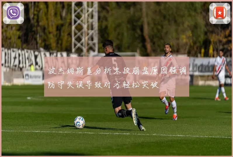 波杰姆斯基分析末段崩盘原因强调防守失误导致对方轻松突破