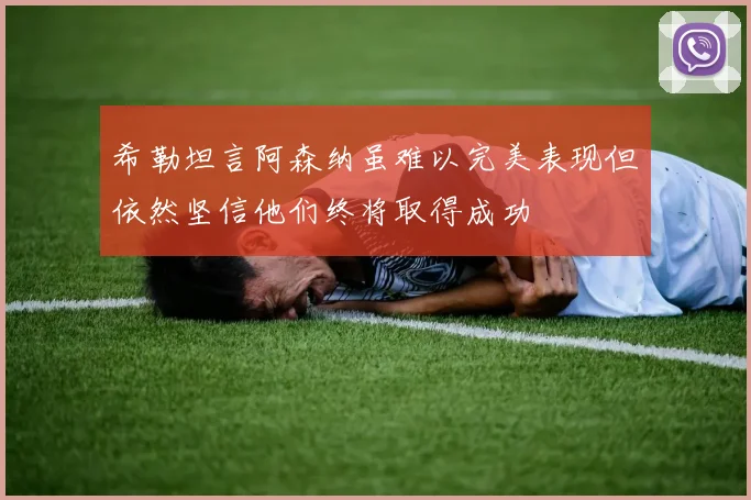 希勒坦言阿森纳虽难以完美表现但依然坚信他们终将取得成功