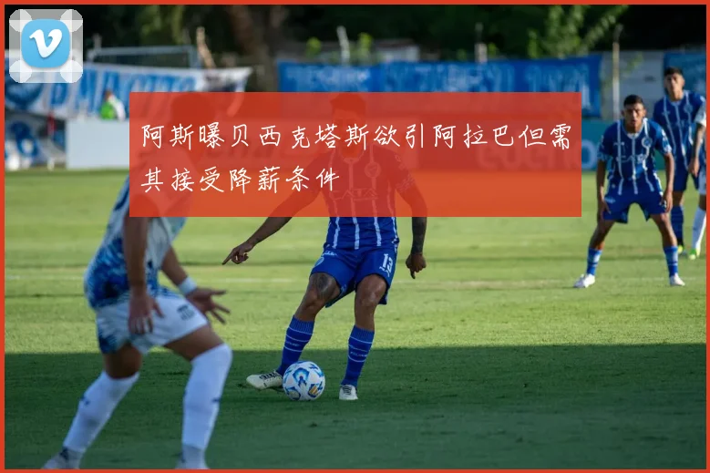 阿斯曝贝西克塔斯欲引阿拉巴但需其接受降薪条件