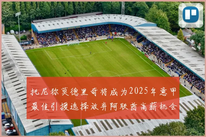 托尼称莫德里奇将成为2025年意甲最佳引援选择放弃阿联酋高薪机会