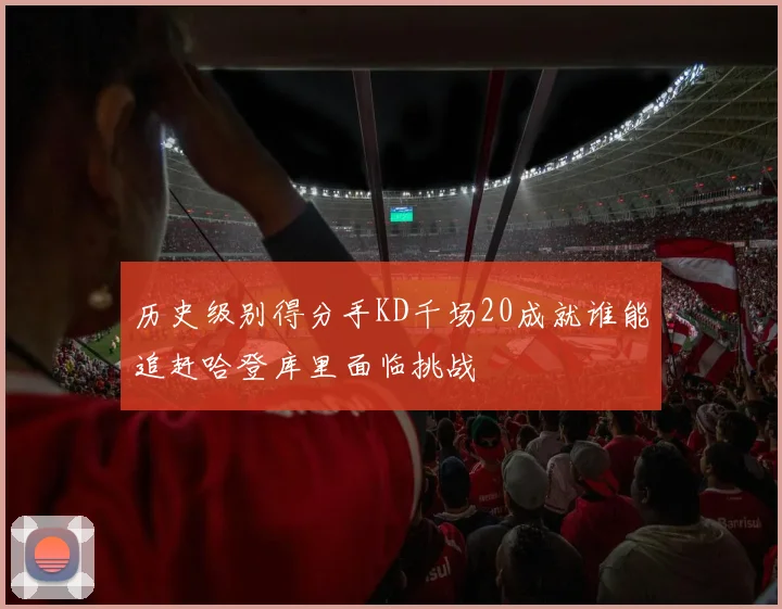 历史级别得分手KD千场20成就谁能追赶哈登库里面临挑战